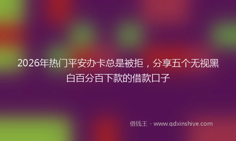 2026年热门平安办卡总是被拒，分享五个无视黑白百分百下款的借款口子