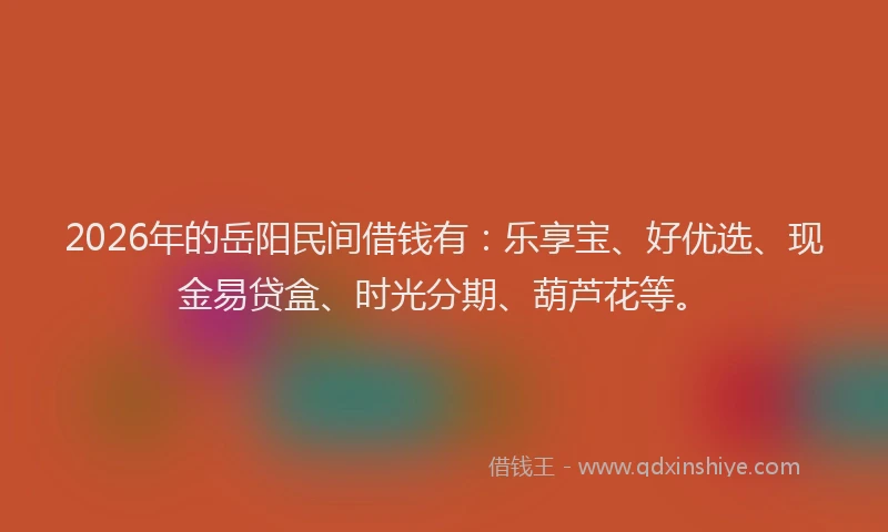 2026年的岳阳民间借钱有：乐享宝、好优选、现金易贷盒、时光分期、葫芦花等。