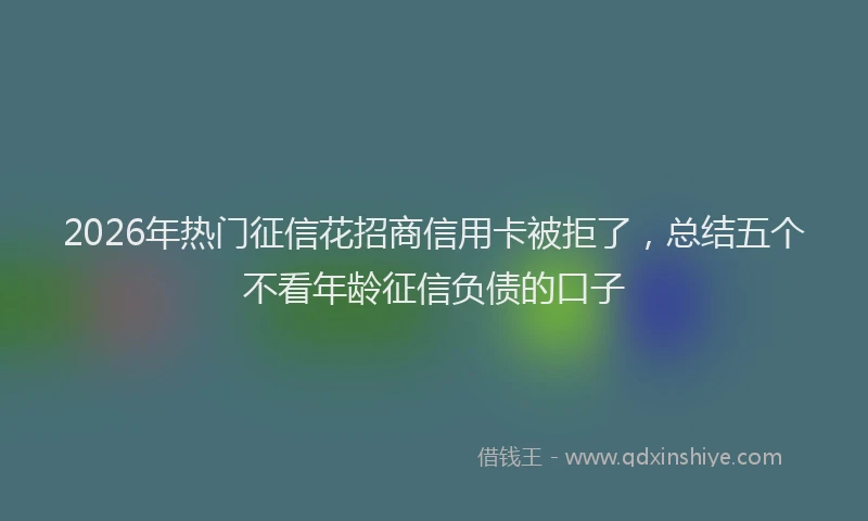 2026年热门征信花招商信用卡被拒了，总结五个不看年龄征信负债的口子