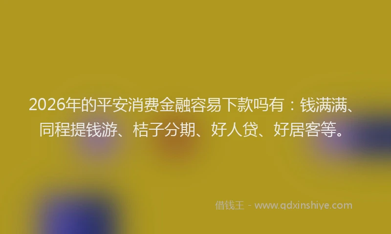 2026年的平安消费金融容易下款吗有：钱满满、同程提钱游、桔子分期、好人贷、好居客等。