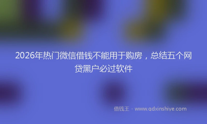 2026年热门微信借钱不能用于购房，总结五个网贷黑户必过软件
