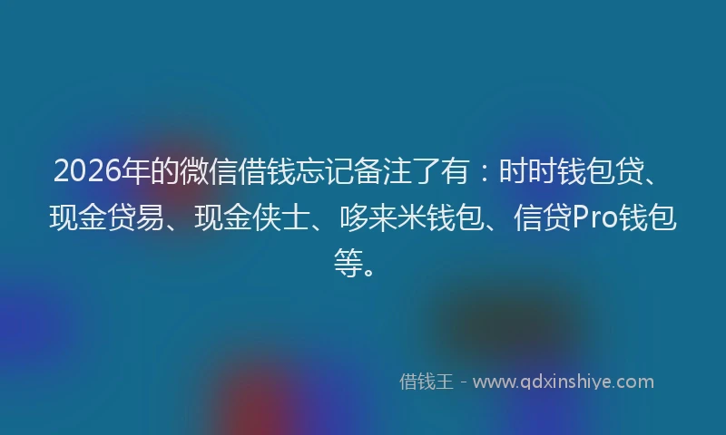 2026年的微信借钱忘记备注了有:时时钱包贷、现金贷易、现金侠士、哆来米钱包、信贷Pro钱包等。