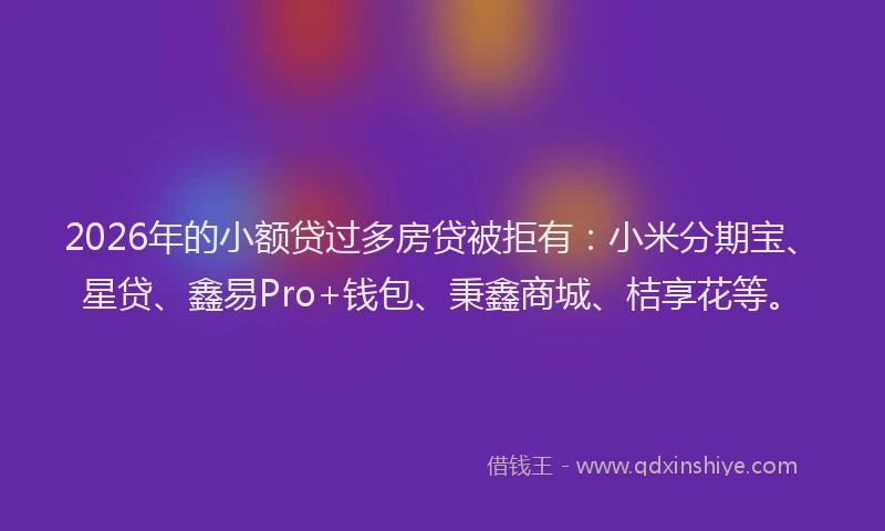 2026年的小额贷过多房贷被拒有：小米分期宝、星贷、鑫易Pro+钱包、秉鑫商城、桔享花等。