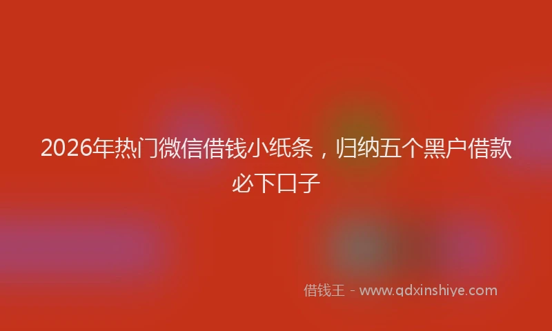 2026年热门微信借钱小纸条，归纳五个黑户借款必下口子