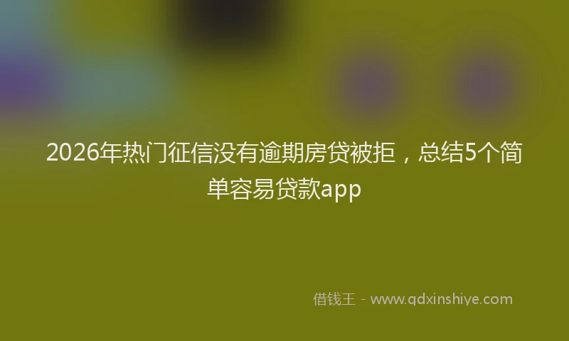2026年热门征信没有逾期房贷被拒，总结5个简单容易贷款app