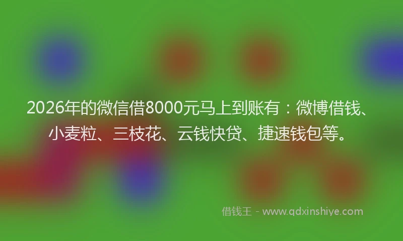 2026年的微信借8000元马上到账有：微博借钱、小麦粒、三枝花、云钱快贷、捷速钱包等。