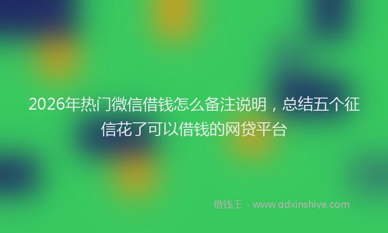 2026年热门微信借钱怎么备注说明，总结五个征信花了可以借钱的网贷平台