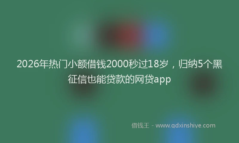 2026年热门小额借钱2000秒过18岁，归纳5个黑征信也能贷款的网贷app
