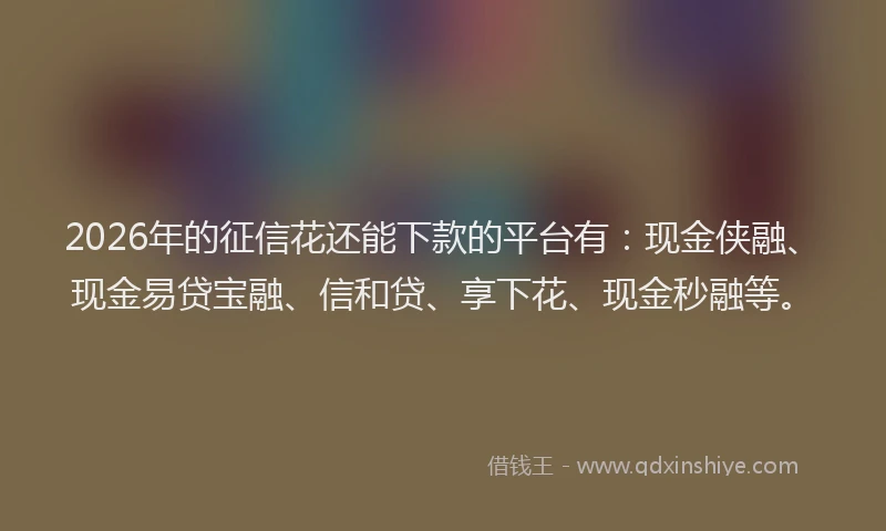 2026年的征信花还能下款的平台有：现金侠融、现金易贷宝融、信和贷、享下花、现金秒融等。