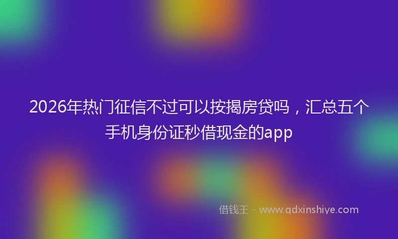2026年热门征信不过可以按揭房贷吗，汇总五个手机身份证秒借现金的app