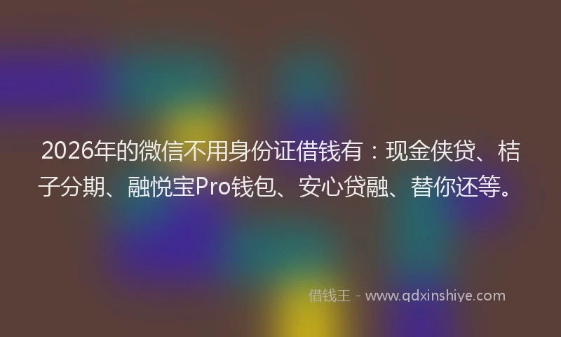 2026年的微信不用身份证借钱有：现金侠贷、桔子分期、融悦宝Pro钱包、安心贷融、替你还等。