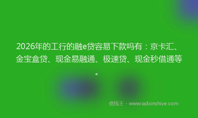 2026年的工行的融e贷容易下款吗有:京卡汇、金宝盒贷、现金易融通、极速贷、现金秒借通等。