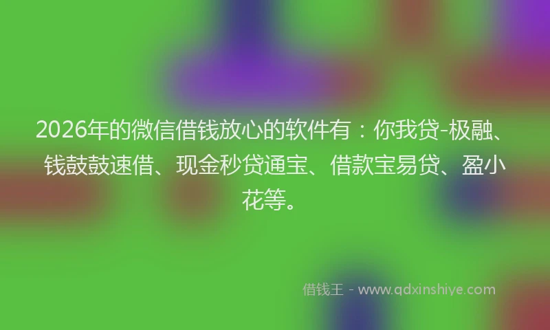2026年的微信借钱放心的软件有：你我贷-极融、钱鼓鼓速借、现金秒贷通宝、借款宝易贷、盈小花等。
