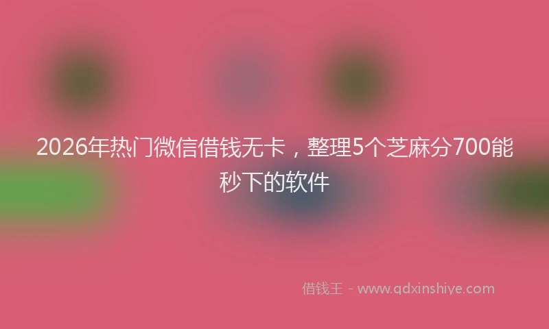 2026年热门微信借钱无卡，整理5个芝麻分700能秒下的软件