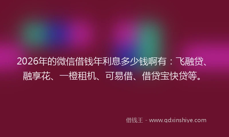 2026年的微信借钱年利息多少钱啊有：飞融贷、融享花、一橙租机、可易借、借贷宝快贷等。