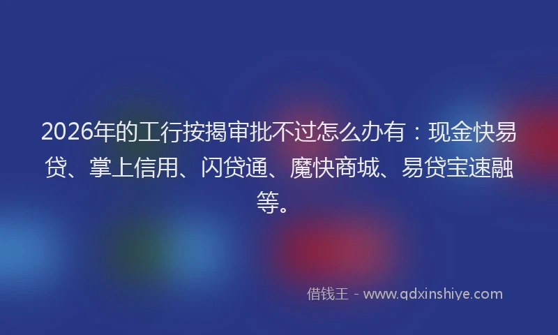 2026年的工行按揭审批不过怎么办有:现金快易贷、掌上信用、闪贷通、魔快商城、易贷宝速融等。
