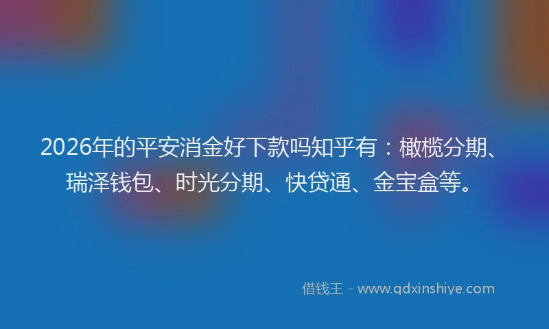 2026年的平安消金好下款吗知乎有：橄榄分期、瑞泽钱包、时光分期、快贷通、金宝盒等。
