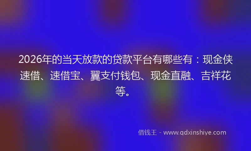2026年的当天放款的贷款平台有哪些有：现金侠速借、速借宝、翼支付钱包、现金直融、吉祥花等。