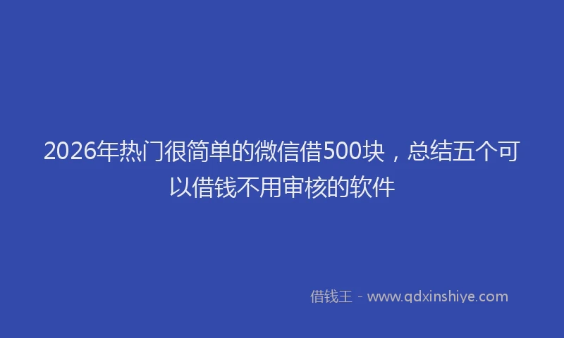 2026年热门很简单的微信借500块，总结五个可以借钱不用审核的软件