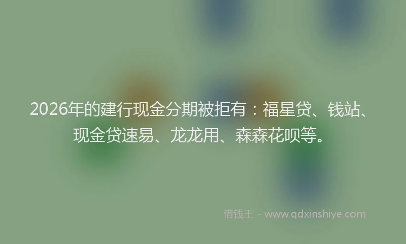2026年的建行现金分期被拒有：福星贷、钱站、现金贷速易、龙龙用、森森花呗等。