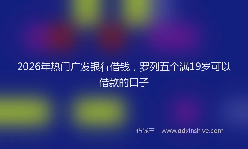 2026年热门广发银行借钱，罗列五个满19岁可以借款的口子