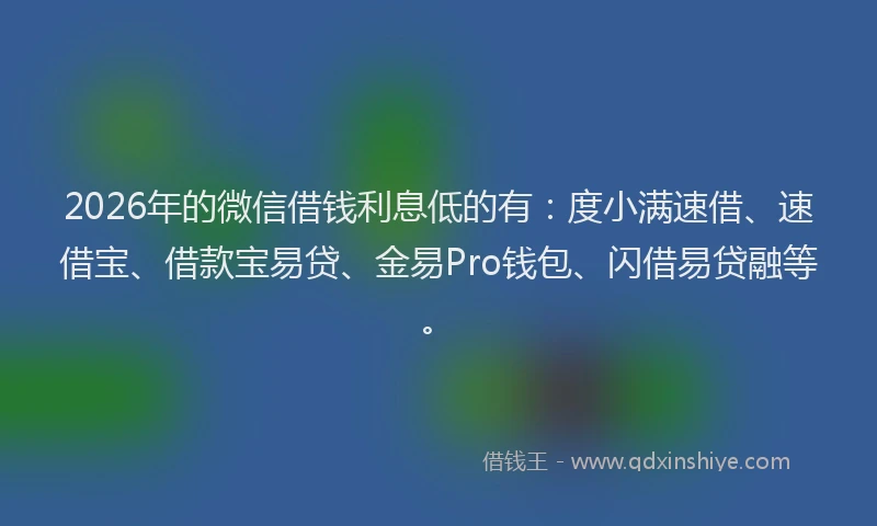 2026年的微信借钱利息低的有:度小满速借、速借宝、借款宝易贷、金易Pro钱包、闪借易贷融等。