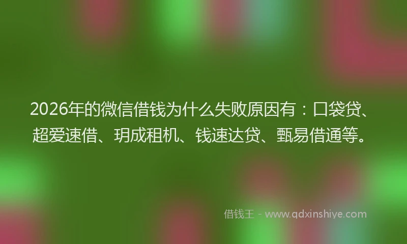 2026年的微信借钱为什么失败原因有：口袋贷、超爱速借、玥成租机、钱速达贷、甄易借通等。