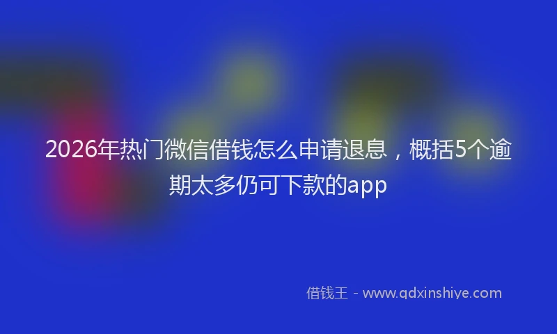 2026年热门微信借钱怎么申请退息，概括5个逾期太多仍可下款的app