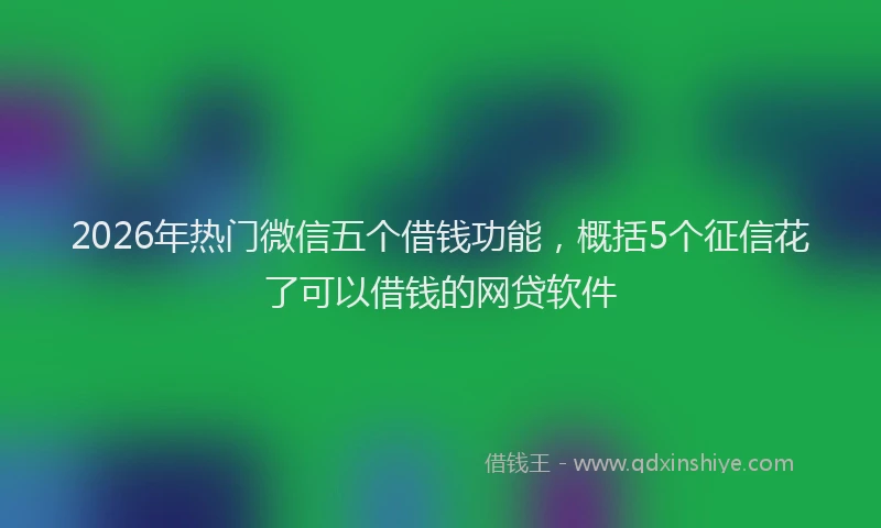 2026年热门微信五个借钱功能，概括5个征信花了可以借钱的网贷软件