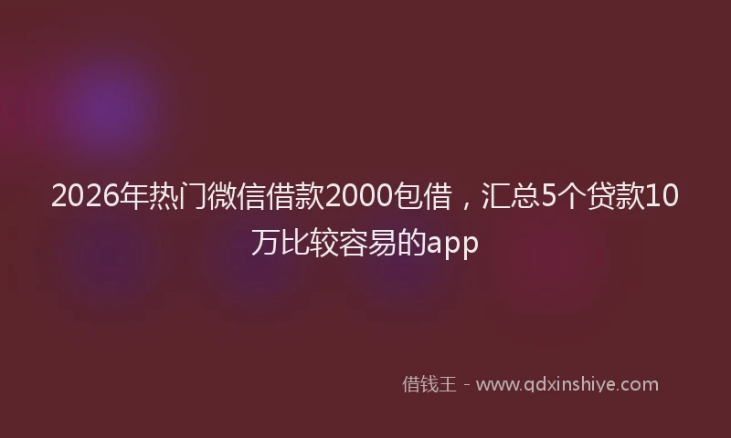 2026年热门微信借款2000包借，汇总5个贷款10万比较容易的app