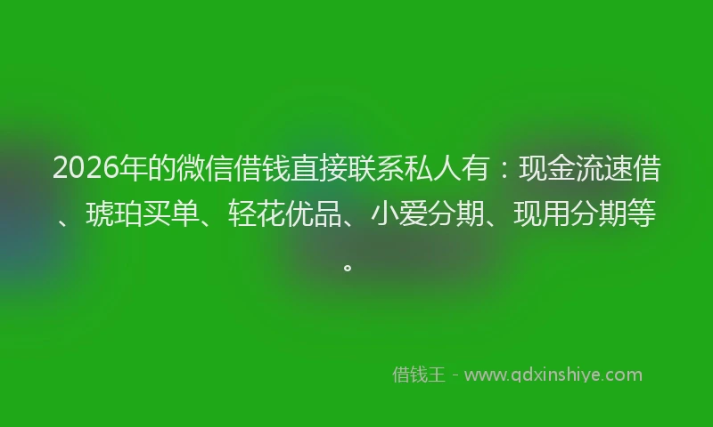 2026年的微信借钱直接联系私人有：现金流速借、琥珀买单、轻花优品、小爱分期、现用分期等。