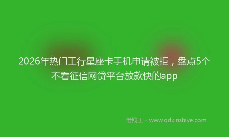 2026年热门工行星座卡手机申请被拒，盘点5个不看征信网贷平台放款快的app