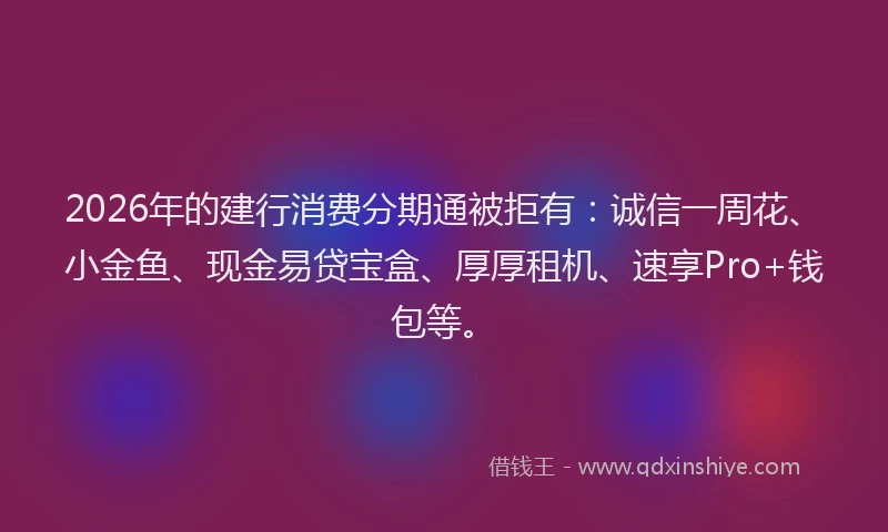 2026年的建行消费分期通被拒有：诚信一周花、小金鱼、现金易贷宝盒、厚厚租机、速享Pro+钱包等。