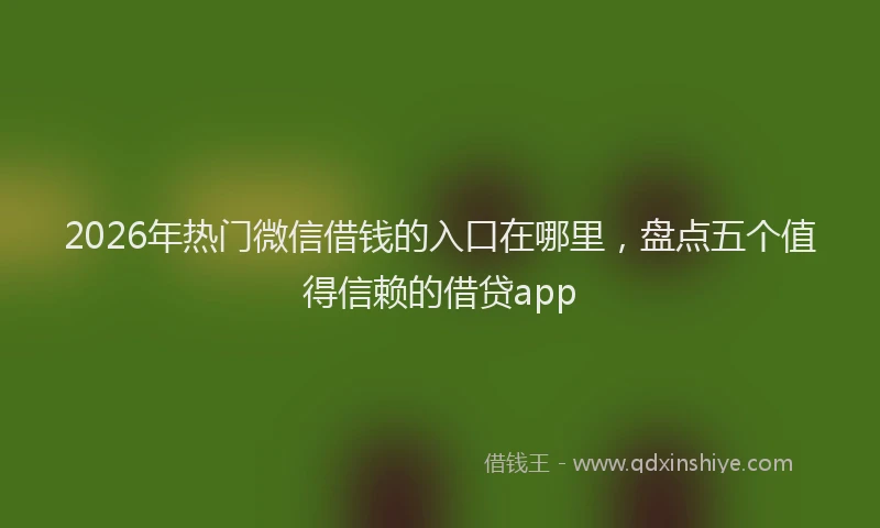 2026年热门微信借钱的入口在哪里，盘点五个值得信赖的借贷app