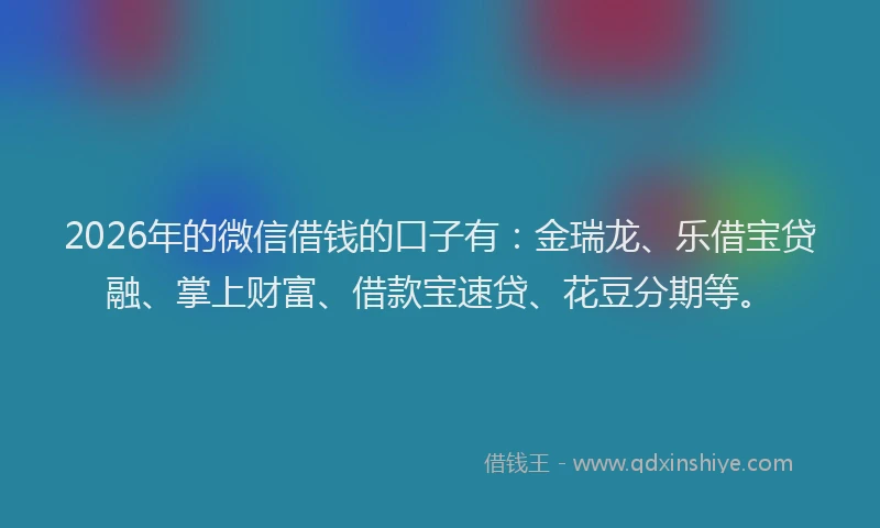2026年的微信借钱的口子有：金瑞龙、乐借宝贷融、掌上财富、借款宝速贷、花豆分期等。