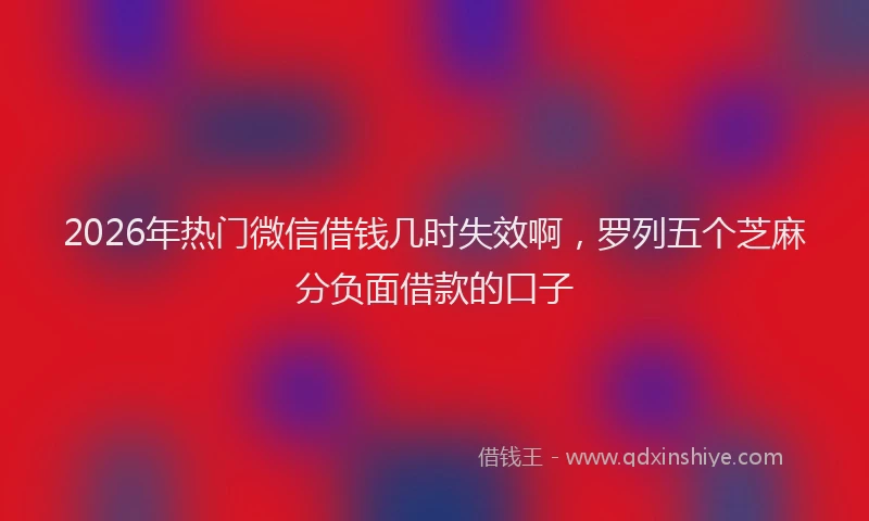 2026年热门微信借钱几时失效啊,罗列五个芝麻分负面借款的口子