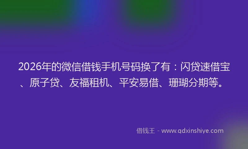 2026年的微信借钱手机号码换了有:闪贷速借宝、原子贷、友福租机、平安易借、珊瑚分期等。