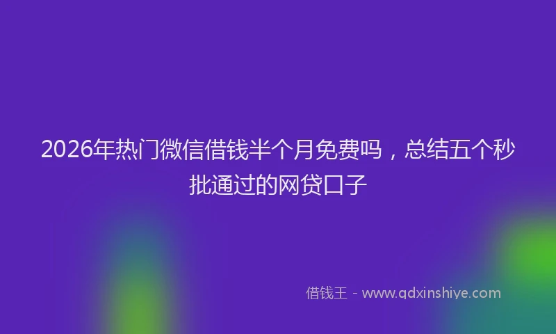 2026年热门微信借钱半个月免费吗，总结五个秒批通过的网贷口子