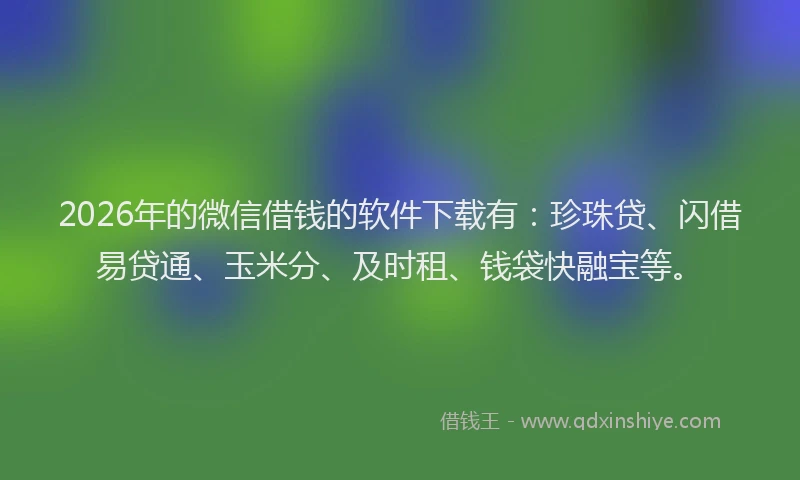 2026年的微信借钱的软件下载有：珍珠贷、闪借易贷通、玉米分、及时租、钱袋快融宝等。