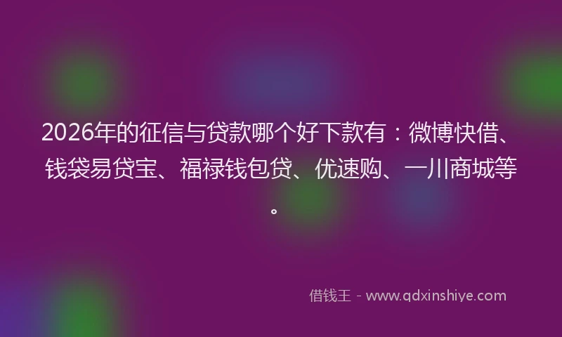 2026年的征信与贷款哪个好下款有:微博快借、钱袋易贷宝、福禄钱包贷、优速购、一川商城等。