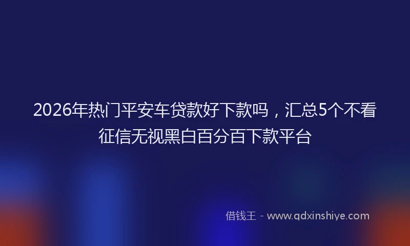 2026年热门平安车贷款好下款吗，汇总5个不看征信无视黑白百分百下款平台