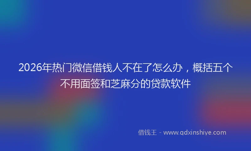 2026年热门微信借钱人不在了怎么办，概括五个不用面签和芝麻分的贷款软件