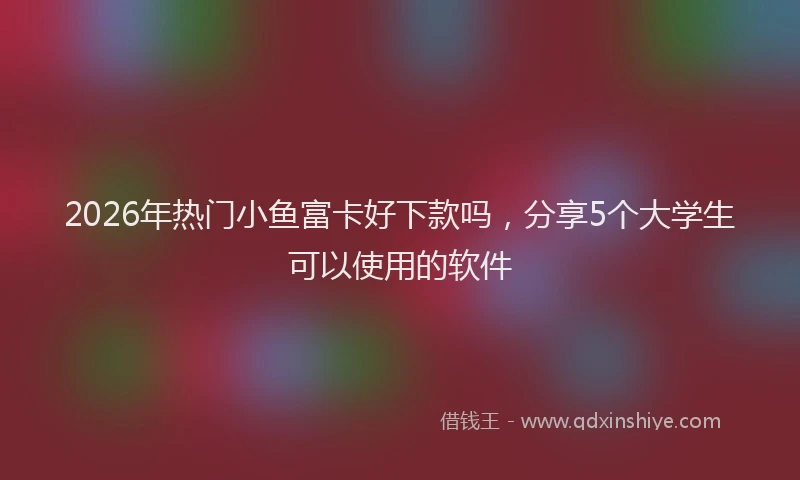 2026年热门小鱼富卡好下款吗，分享5个大学生可以使用的软件