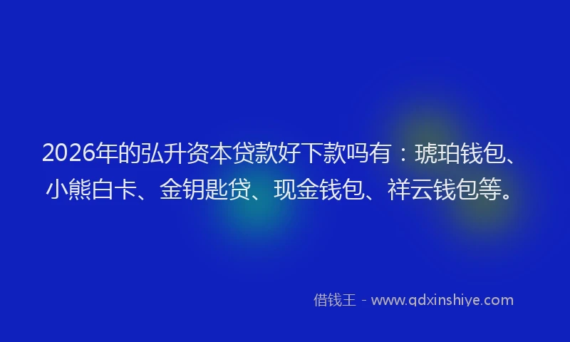 2026年的弘升资本贷款好下款吗有：琥珀钱包、小熊白卡、金钥匙贷、现金钱包、祥云钱包等。