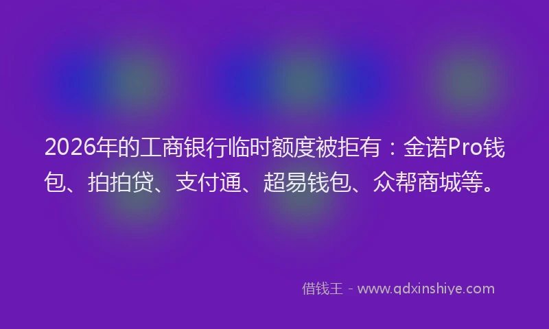 2026年的工商银行临时额度被拒有：金诺Pro钱包、拍拍贷、支付通、超易钱包、众帮商城等。