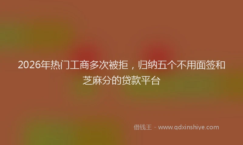 2026年热门工商多次被拒,归纳五个不用面签和芝麻分的贷款平台
