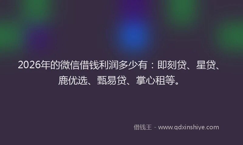 2026年的微信借钱利润多少有：即刻贷、星贷、鹿优选、甄易贷、掌心租等。