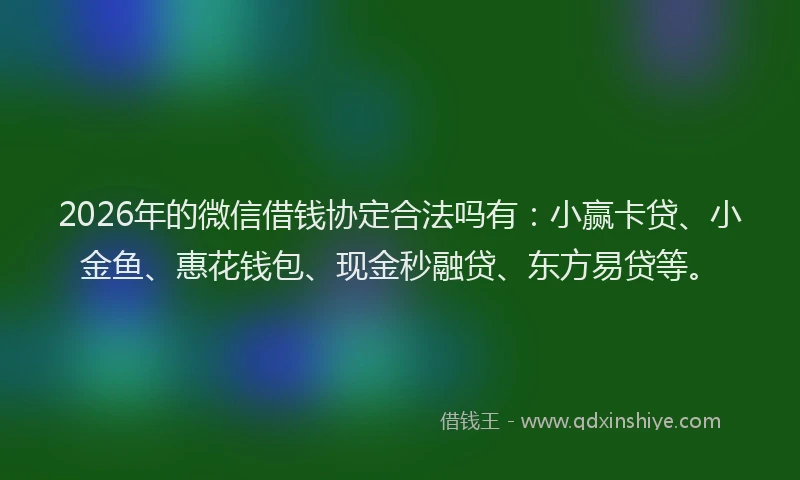 2026年的微信借钱协定合法吗有：小赢卡贷、小金鱼、惠花钱包、现金秒融贷、东方易贷等。