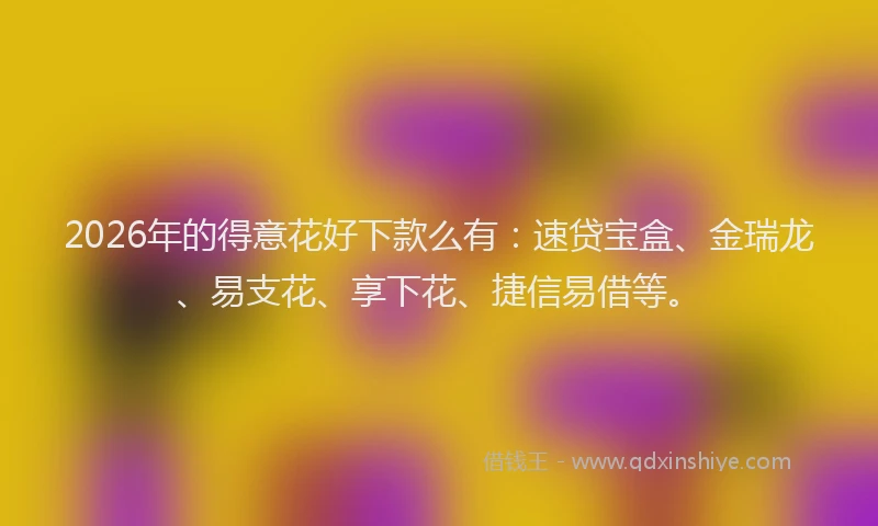 2026年的得意花好下款么有：速贷宝盒、金瑞龙、易支花、享下花、捷信易借等。