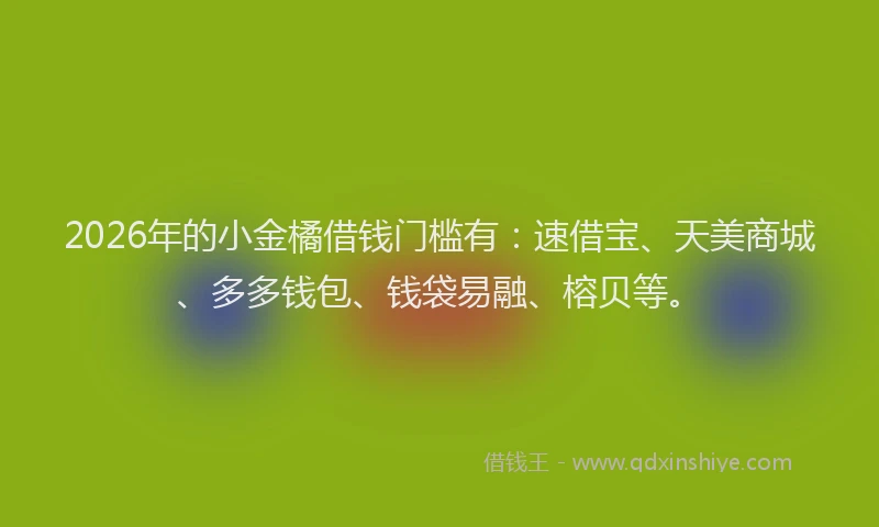 2026年的小金橘借钱门槛有:速借宝、天美商城、多多钱包、钱袋易融、榕贝等。
